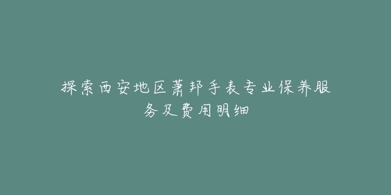 探索西安地區(qū)蕭邦手表專業(yè)保養(yǎng)服務(wù)及費用明細