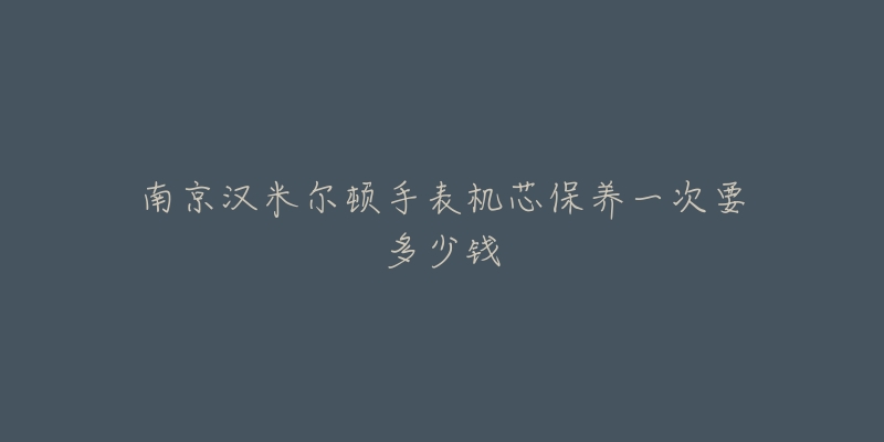 南京漢米爾頓手表機(jī)芯保養(yǎng)一次要多少錢