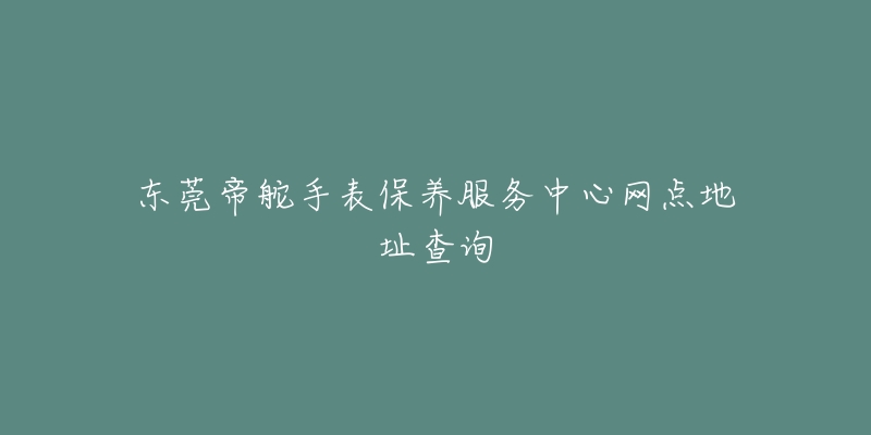 東莞帝舵手表保養(yǎng)服務(wù)中心網(wǎng)點(diǎn)地址查詢