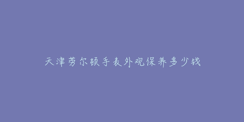 天津勞爾頓手表外觀保養(yǎng)多少錢