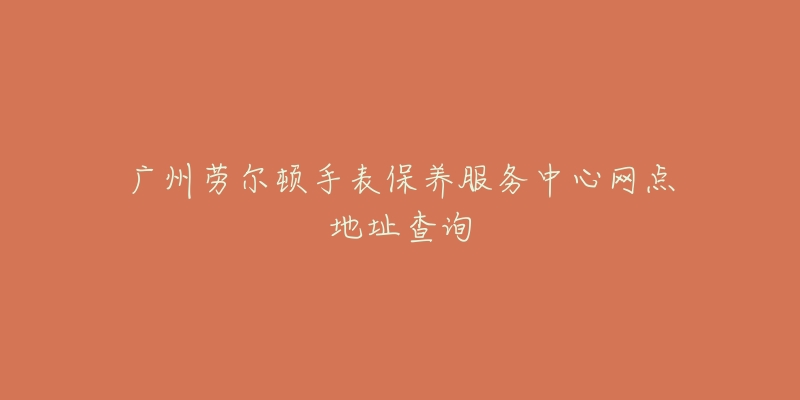 廣州勞爾頓手表保養(yǎng)服務中心網(wǎng)點地址查詢