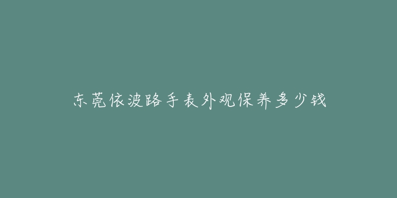 東莞依波路手表外觀保養(yǎng)多少錢