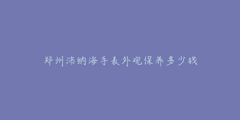 鄭州沛納海手表外觀保養(yǎng)多少錢