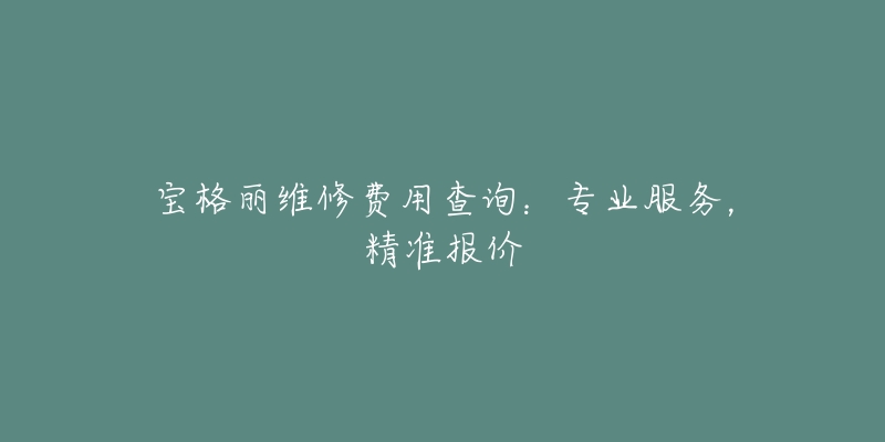 寶格麗維修費(fèi)用查詢：專業(yè)服務(wù)，精準(zhǔn)報(bào)價(jià)