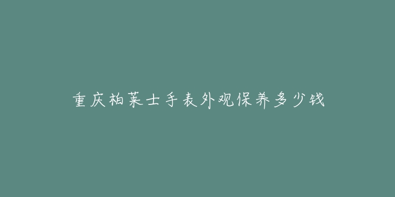 重慶柏萊士手表外觀保養(yǎng)多少錢