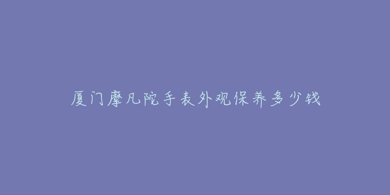 廈門摩凡陀手表外觀保養(yǎng)多少錢