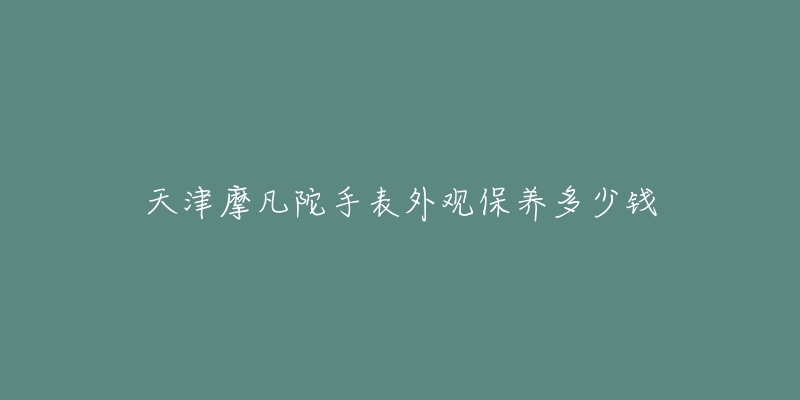 天津摩凡陀手表外觀保養(yǎng)多少錢