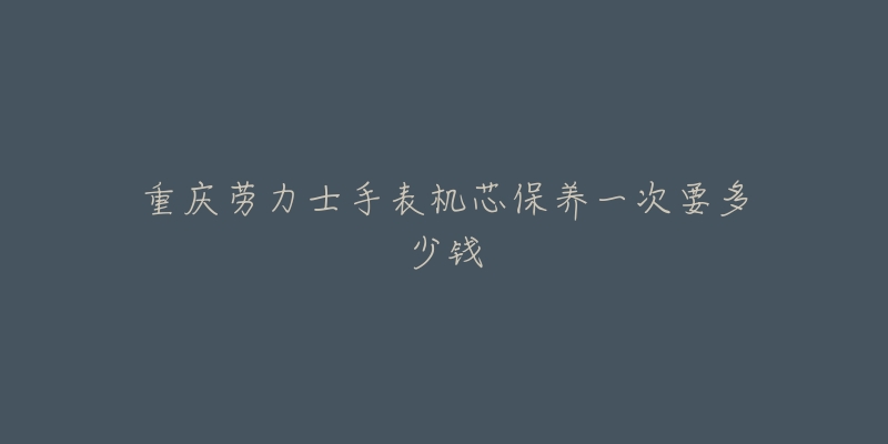 重慶勞力士手表機芯保養(yǎng)一次要多少錢