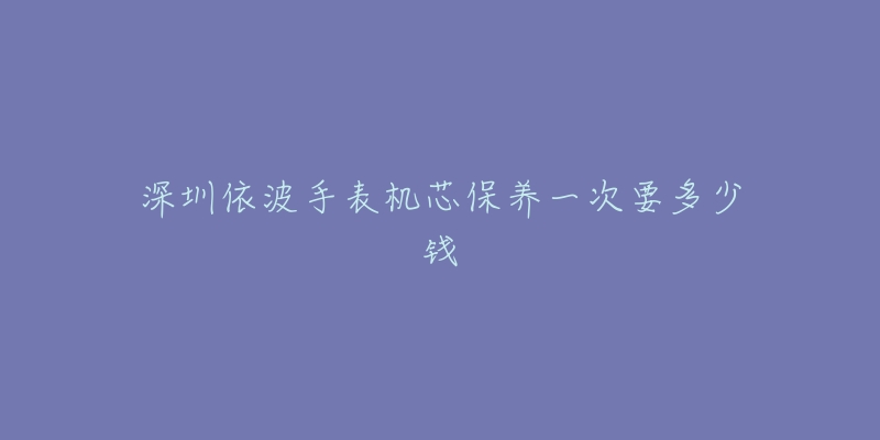 深圳依波手表機芯保養(yǎng)一次要多少錢