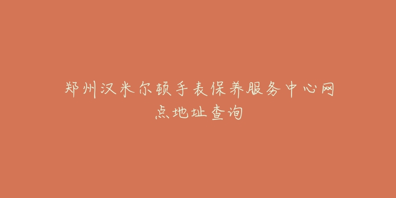 鄭州漢米爾頓手表保養(yǎng)服務(wù)中心網(wǎng)點(diǎn)地址查詢