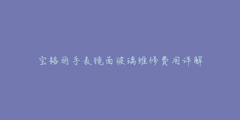 寶格麗手表鏡面玻璃維修費用詳解