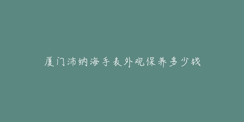 廈門沛納海手表外觀保養(yǎng)多少錢