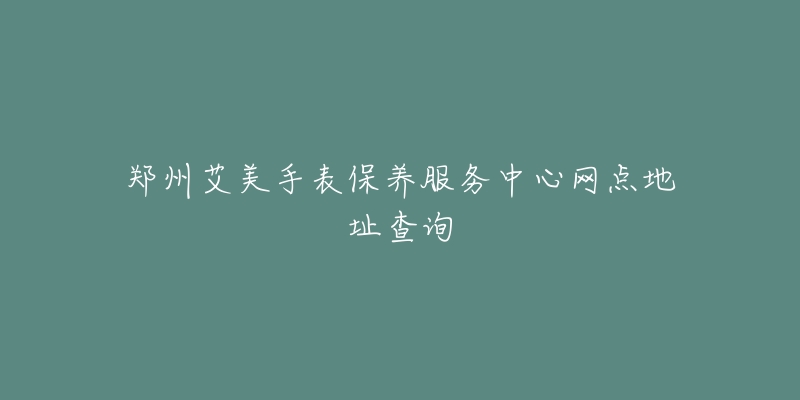 鄭州艾美手表保養(yǎng)服務(wù)中心網(wǎng)點(diǎn)地址查詢