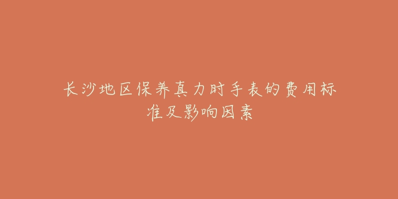 長沙地區(qū)保養(yǎng)真力時手表的費用標(biāo)準(zhǔn)及影響因素