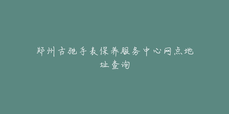 鄭州古馳手表保養(yǎng)服務(wù)中心網(wǎng)點(diǎn)地址查詢