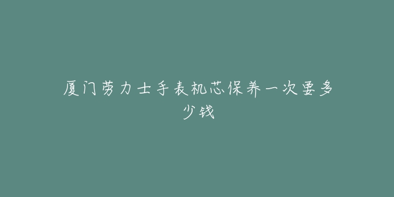 廈門勞力士手表機芯保養(yǎng)一次要多少錢