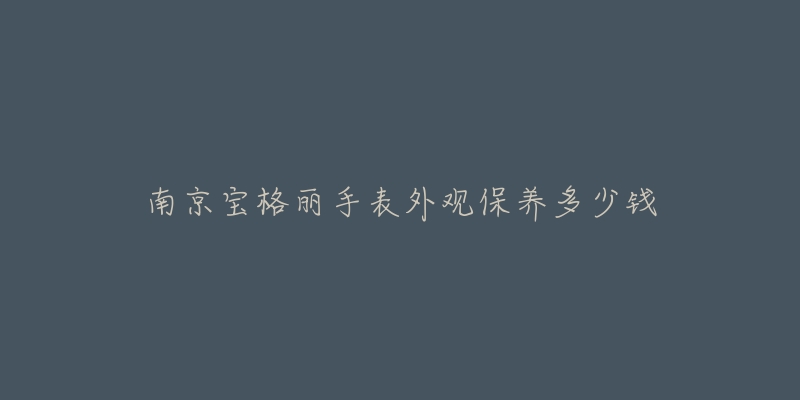 南京寶格麗手表外觀保養(yǎng)多少錢