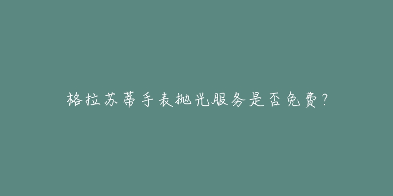 格拉蘇蒂手表拋光服務(wù)是否免費(fèi)？