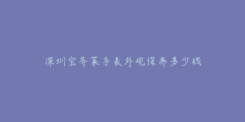 深圳寶齊萊手表外觀保養(yǎng)多少錢