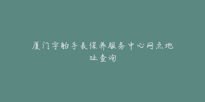 廈門宇舶手表保養(yǎng)服務(wù)中心網(wǎng)點(diǎn)地址查詢