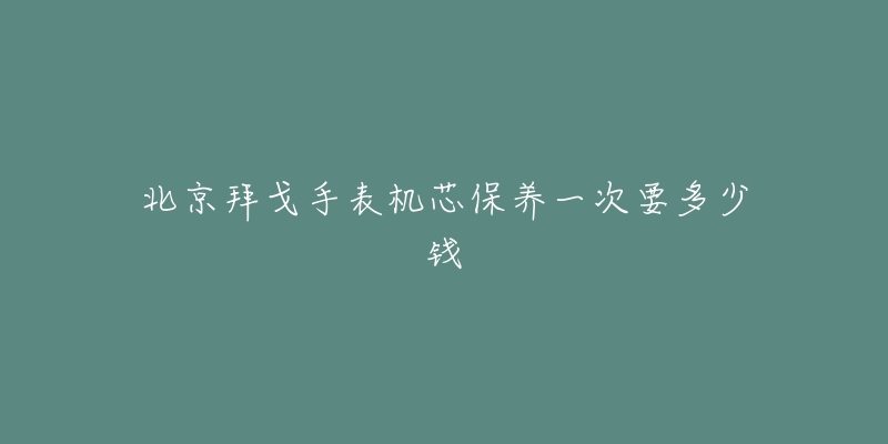 北京拜戈手表機(jī)芯保養(yǎng)一次要多少錢(qián)