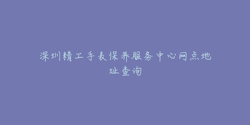 深圳精工手表保養(yǎng)服務(wù)中心網(wǎng)點(diǎn)地址查詢