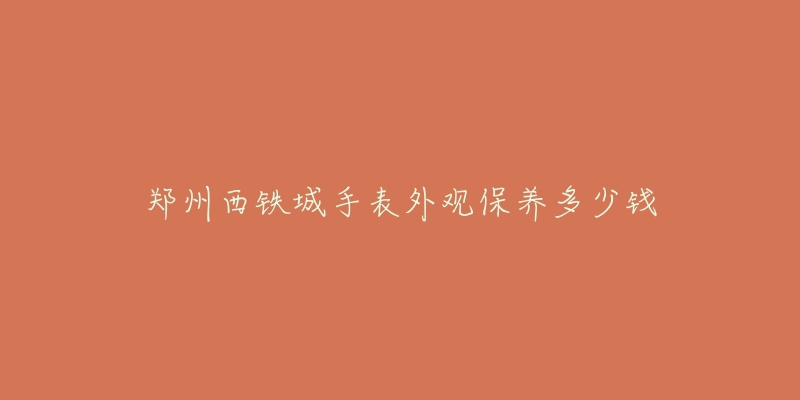 鄭州西鐵城手表外觀保養(yǎng)多少錢