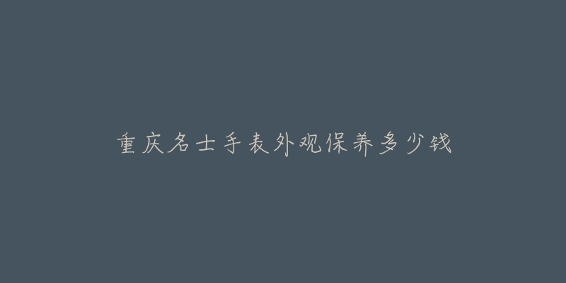 重慶名士手表外觀保養(yǎng)多少錢