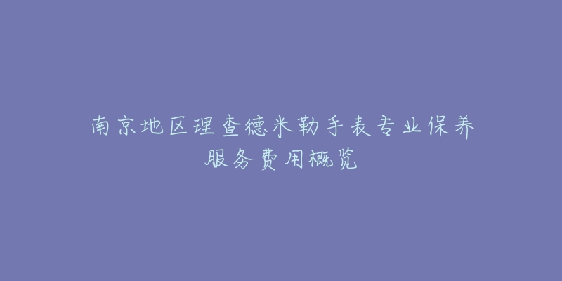 南京地區(qū)理查德米勒手表專業(yè)保養(yǎng)服務(wù)費用概覽