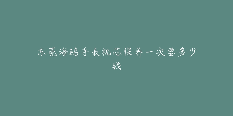 東莞海鷗手表機芯保養(yǎng)一次要多少錢