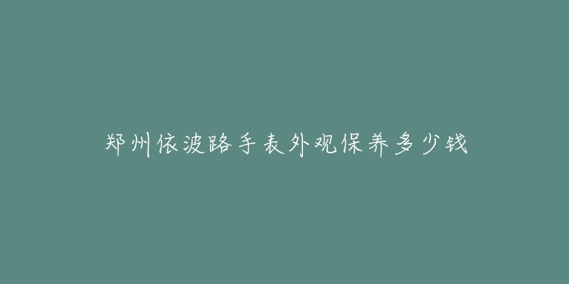 鄭州依波路手表外觀保養(yǎng)多少錢