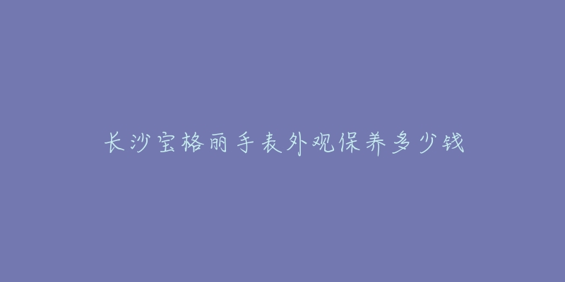 長(zhǎng)沙寶格麗手表外觀保養(yǎng)多少錢