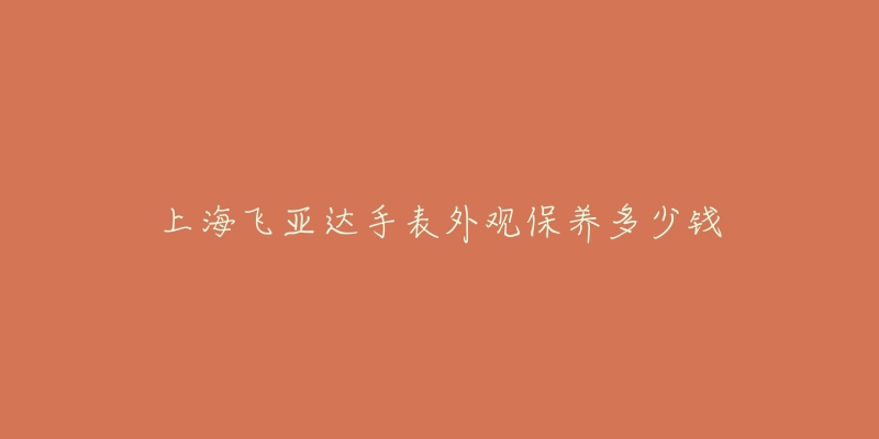 上海飛亞達(dá)手表外觀保養(yǎng)多少錢