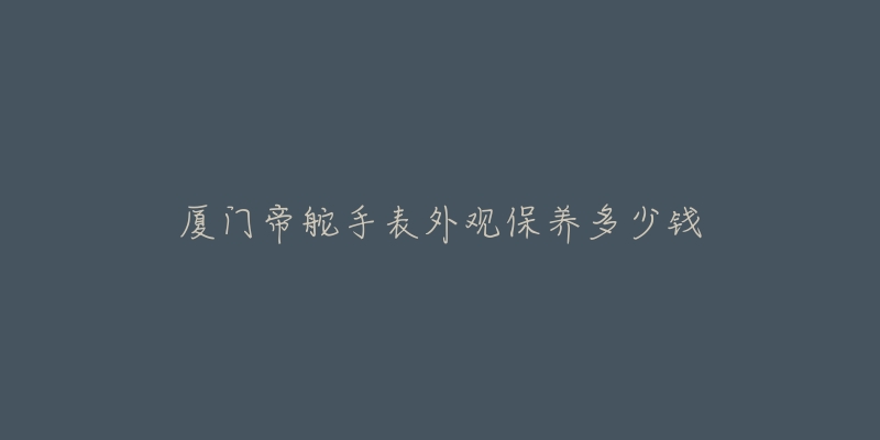 廈門(mén)帝舵手表外觀保養(yǎng)多少錢(qián)