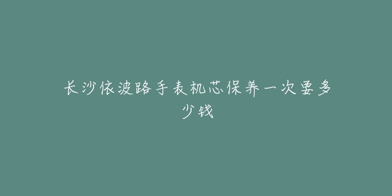 長沙依波路手表機芯保養(yǎng)一次要多少錢