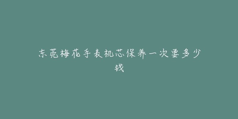 東莞梅花手表機芯保養(yǎng)一次要多少錢