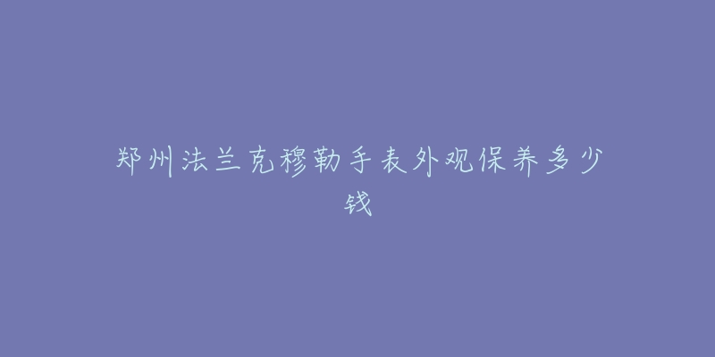 鄭州法蘭克穆勒手表外觀保養(yǎng)多少錢