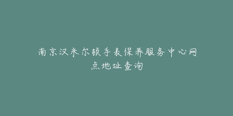 南京漢米爾頓手表保養(yǎng)服務(wù)中心網(wǎng)點(diǎn)地址查詢