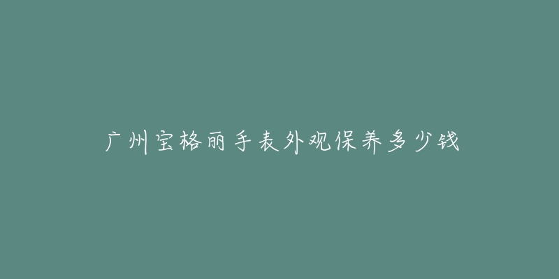 廣州寶格麗手表外觀保養(yǎng)多少錢