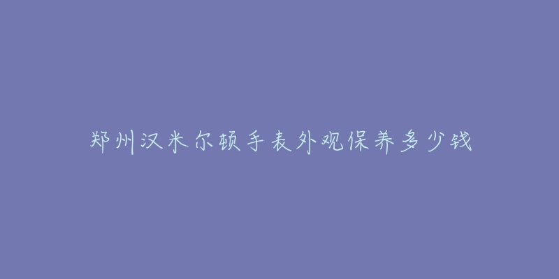 鄭州漢米爾頓手表外觀保養(yǎng)多少錢