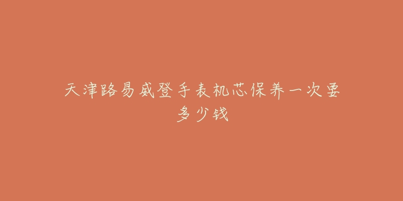 天津路易威登手表機芯保養(yǎng)一次要多少錢