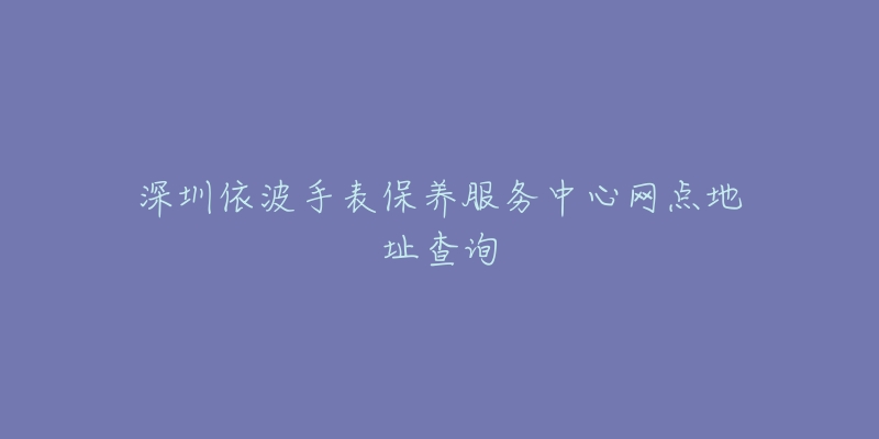 深圳依波手表保養(yǎng)服務(wù)中心網(wǎng)點(diǎn)地址查詢(xún)