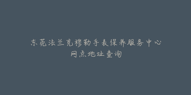 東莞法蘭克穆勒手表保養(yǎng)服務(wù)中心網(wǎng)點(diǎn)地址查詢