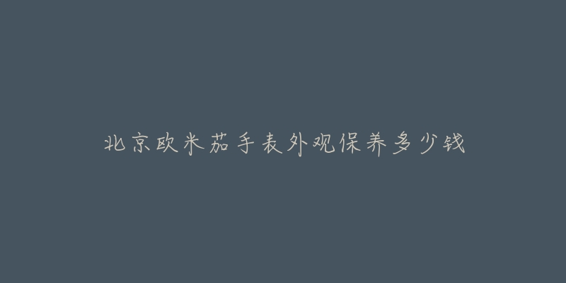 北京歐米茄手表外觀保養(yǎng)多少錢