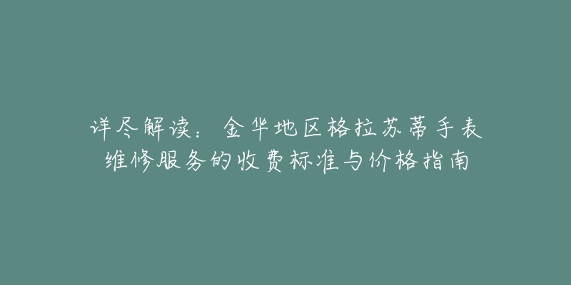 詳盡解讀：金華地區(qū)格拉蘇蒂手表維修服務(wù)的收費標準與價格指南