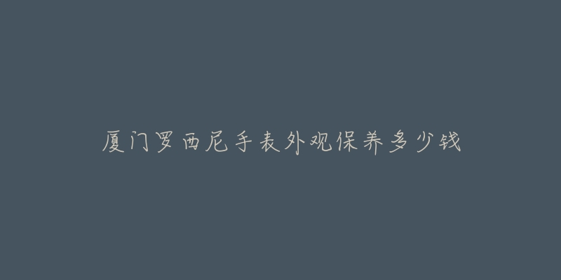 廈門羅西尼手表外觀保養(yǎng)多少錢