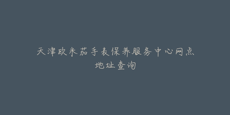 天津歐米茄手表保養(yǎng)服務(wù)中心網(wǎng)點(diǎn)地址查詢(xún)