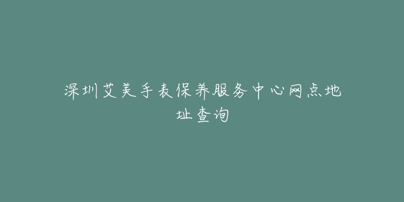 深圳艾美手表保養(yǎng)服務(wù)中心網(wǎng)點(diǎn)地址查詢