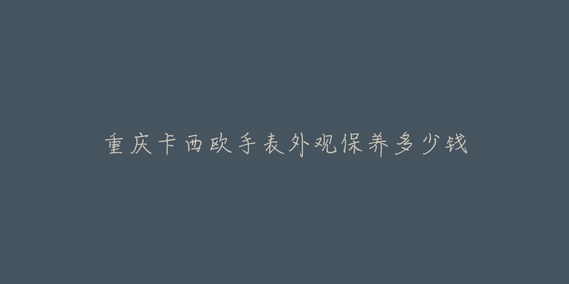 重慶卡西歐手表外觀保養(yǎng)多少錢