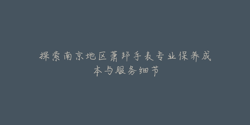 探索南京地區(qū)蕭邦手表專業(yè)保養(yǎng)成本與服務(wù)細(xì)節(jié)